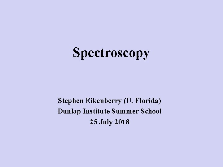 Spectroscopy Stephen Eikenberry (U. Florida) Dunlap Institute Summer School 25 July 2018 