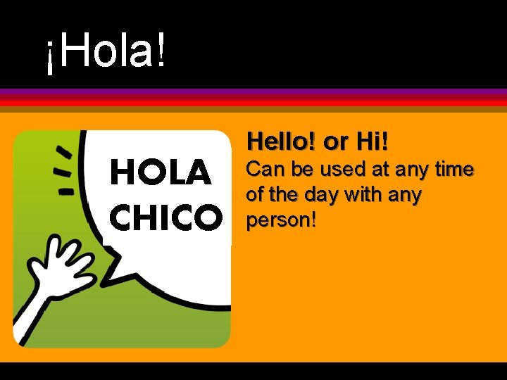 ¡Hola! Hello! or Hi! HOLA CHICO Can be used at any time of the