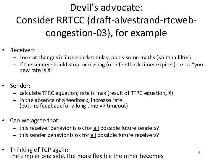 Devil’s advocate: Consider RRTCC (draft-alvestrand-rtcwebcongestion-03), for example • Receiver: – Look at changes in