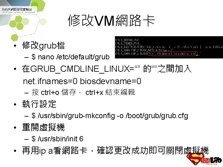 修改VM網路卡 • 修改grub檔 – $ nano /etc/default/grub • 在GRUB_CMDLINE_LINUX=“” 的“”之間加入 net. ifnames=0 biosdevname=0 –