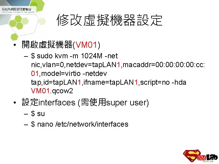 修改虛擬機器設定 • 開啟虛擬機器(VM 01) – $ sudo kvm -m 1024 M -net nic, vlan=0,