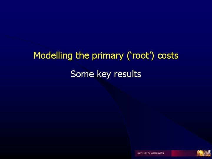 Modelling the primary (‘root’) costs Some key results Modelling the primary (‘root’) costs Some key results