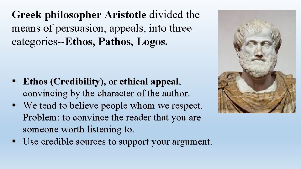 Greek philosopher Aristotle divided the means of persuasion, appeals, into three categories--Ethos, Pathos, Logos.