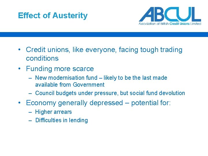 Effect of Austerity • Credit unions, like everyone, facing tough trading conditions • Funding