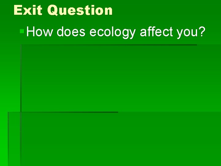 Exit Question § How does ecology affect you? 