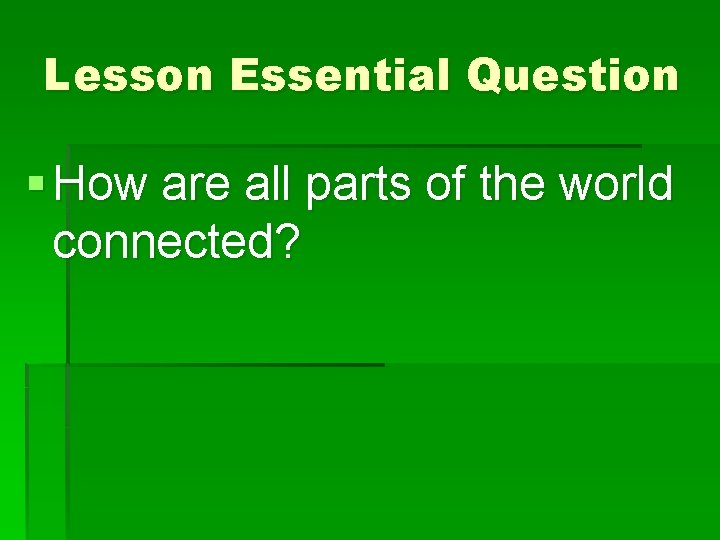 Lesson Essential Question § How are all parts of the world connected? 