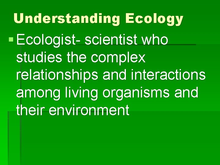 Understanding Ecology § Ecologist- scientist who studies the complex relationships and interactions among living