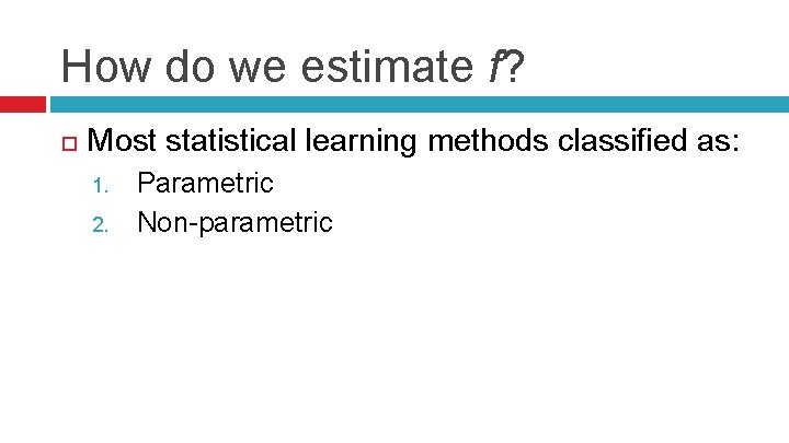 How do we estimate f? Most statistical learning methods classified as: 1. 2. Parametric