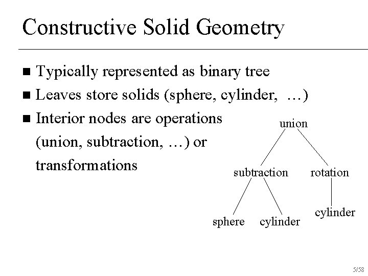 Constructive Solid Geometry Typically represented as binary tree n Leaves store solids (sphere, cylinder,