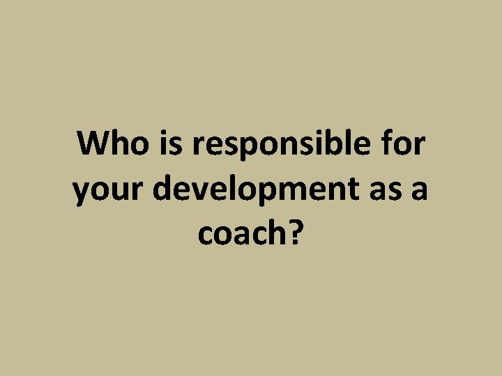 Who is responsible for your development as a coach? 