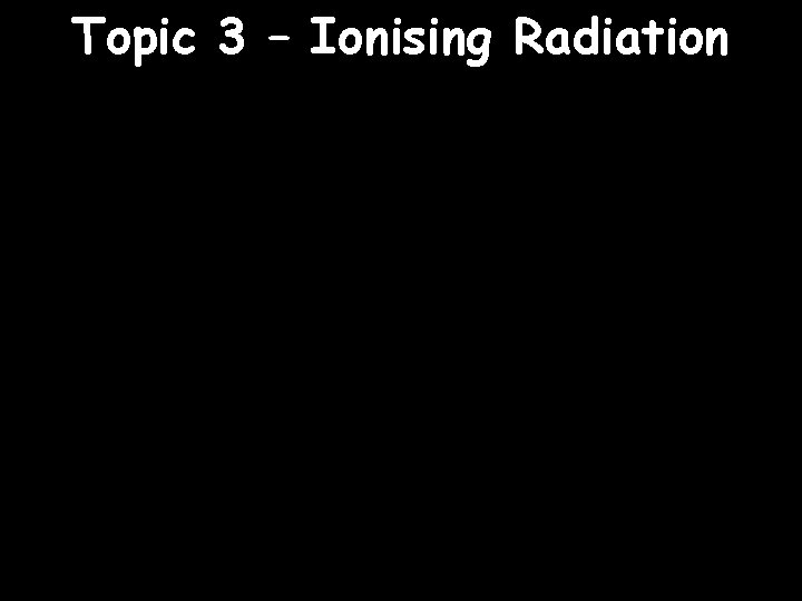 Topic 3 – Ionising Radiation 