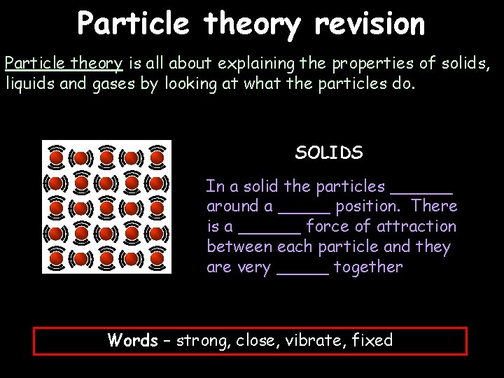 Particle theory revision Particle theory is all about explaining the properties of solids, liquids