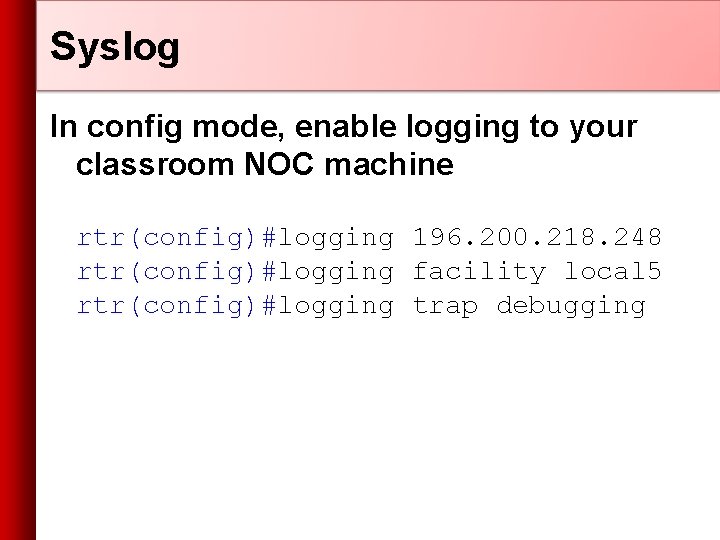 Syslog In config mode, enable logging to your classroom NOC machine rtr(config)#logging 196. 200.