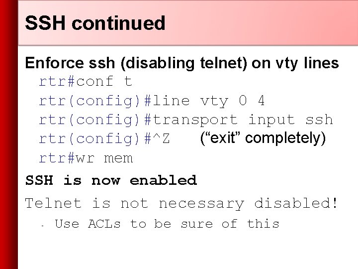 SSH continued Enforce ssh (disabling telnet) on vty lines rtr#conf t rtr(config)#line vty 0