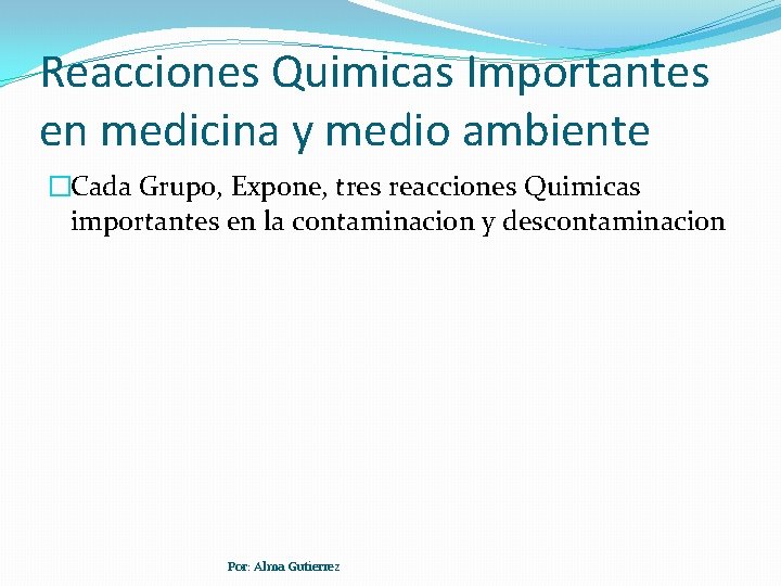 Reacciones Quimicas Importantes en medicina y medio ambiente �Cada Grupo, Expone, tres reacciones Quimicas