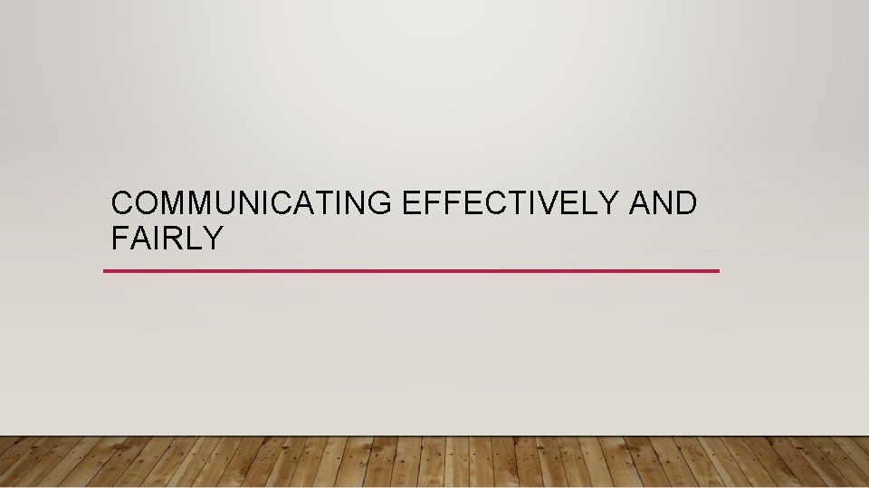 COMMUNICATING EFFECTIVELY AND FAIRLY 