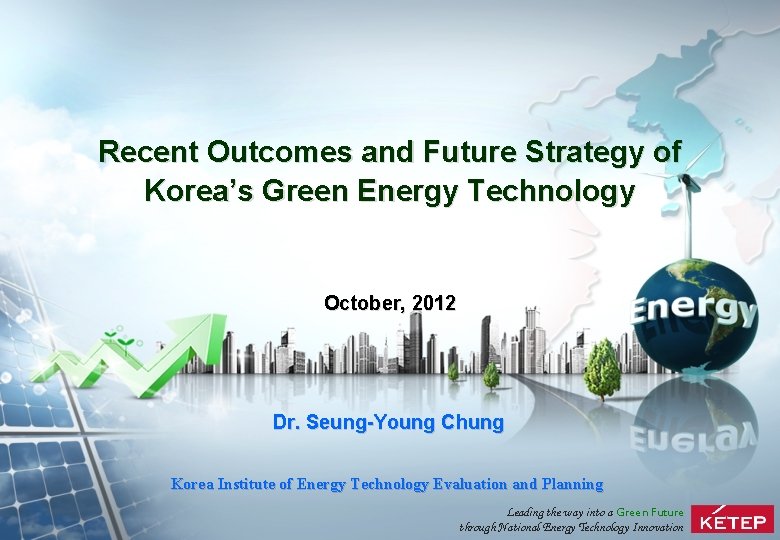 Recent Outcomes and Future Strategy of Korea’s Green Energy Technology October, 2012 Dr. Seung-Young
