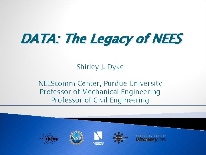 DATA: The Legacy of NEES Shirley J. Dyke NEEScomm Center, Purdue University Professor of