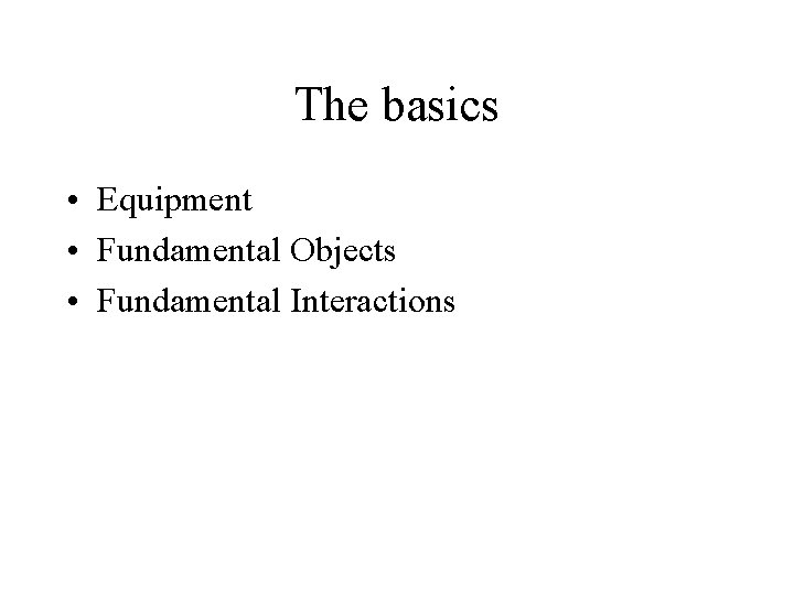 The basics • Equipment • Fundamental Objects • Fundamental Interactions 