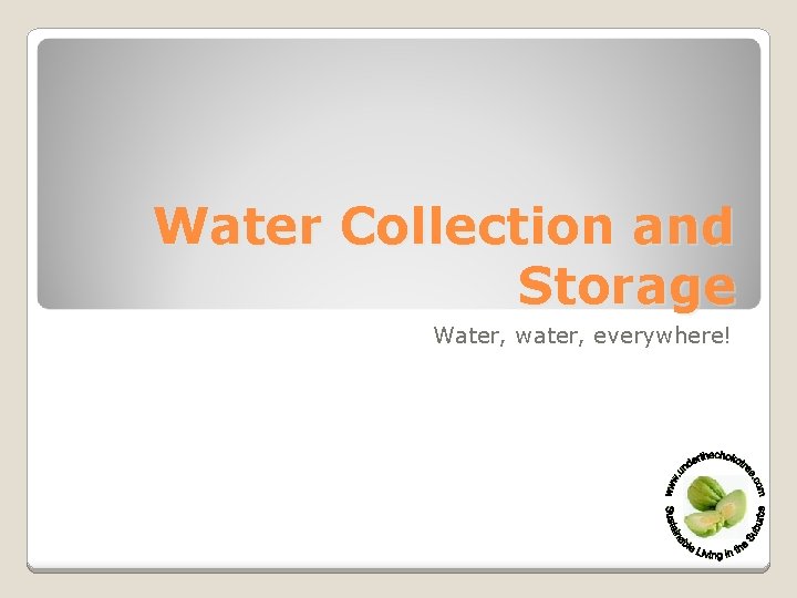 Water Collection and Storage Water, water, everywhere! 