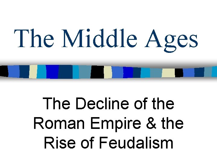 The Middle Ages The Decline of the Roman Empire & the Rise of Feudalism