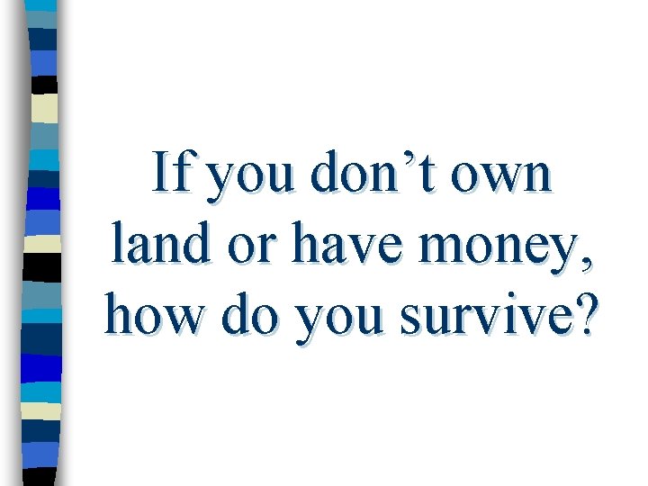 If you don’t own land or have money, how do you survive? 