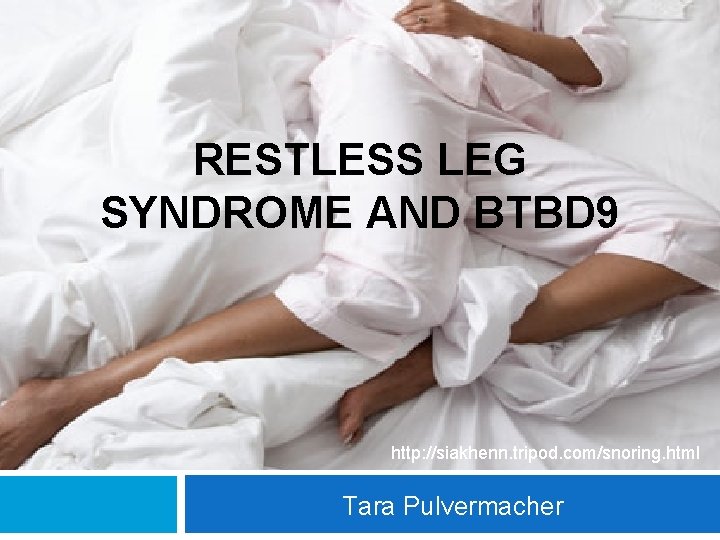 RESTLESS LEG SYNDROME AND BTBD 9 http: //siakhenn. tripod. com/snoring. html Tara Pulvermacher 