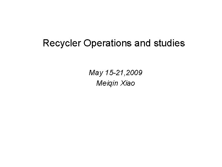 Recycler Operations and studies May 15 -21, 2009 Meiqin Xiao 
