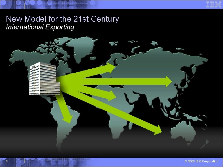 New Model for the 21 st Century International Exporting 3 © 2008 IBM Corporation