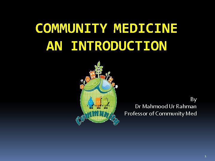 COMMUNITY MEDICINE AN INTRODUCTION By Dr Mahmood Ur Rahman Professor of Community Med 1