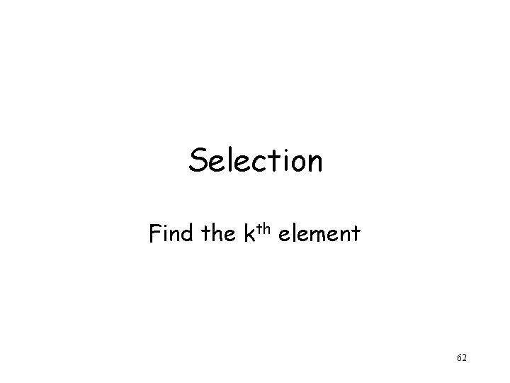 Selection Find the kth element 62 