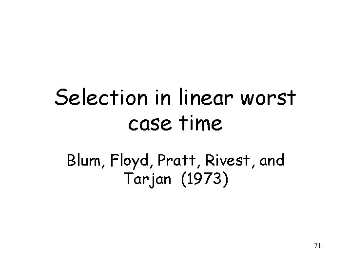Selection in linear worst case time Blum, Floyd, Pratt, Rivest, and Tarjan (1973) 71