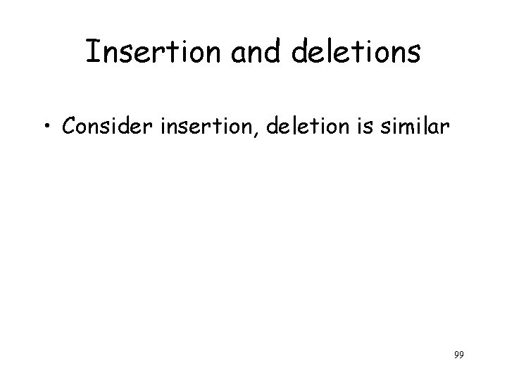 Insertion and deletions • Consider insertion, deletion is similar 99 