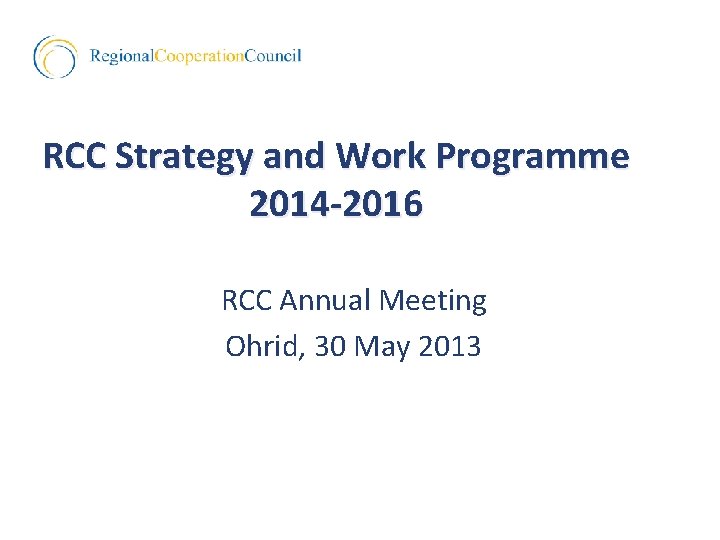 RCC Strategy and Work Programme 2014 -2016 RCC Annual Meeting Ohrid, 30 May 2013