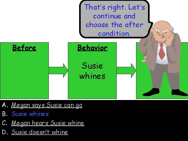 That’s right. Let’s continue and choose the after condition. Before Behavior Susie whines A.