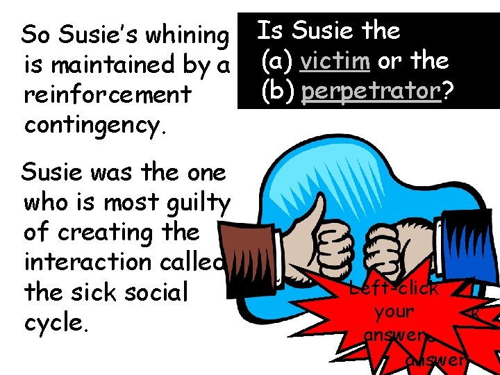 So Susie’s whining is maintained by a reinforcement contingency. Susie was the one who