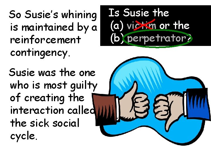 So Susie’s whining is maintained by a reinforcement contingency. Susie was the one who