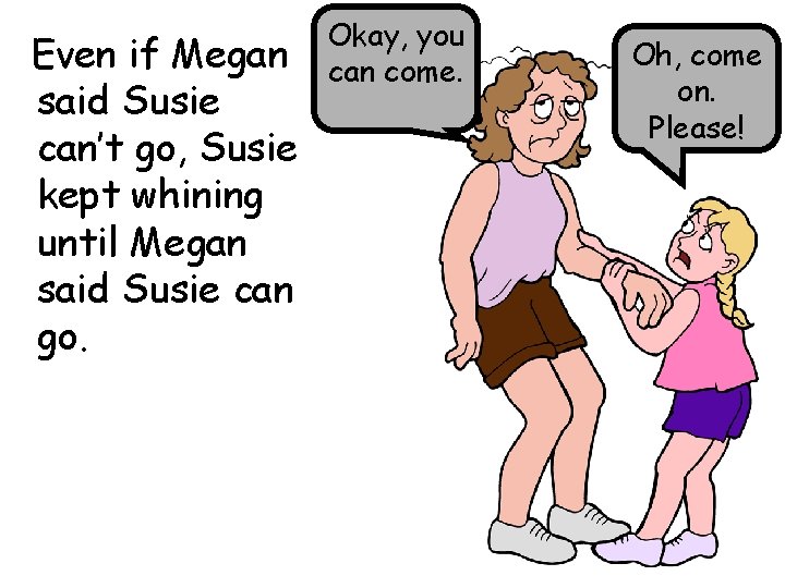 Even if Megan said Susie can’t go, Susie kept whining until Megan said Susie