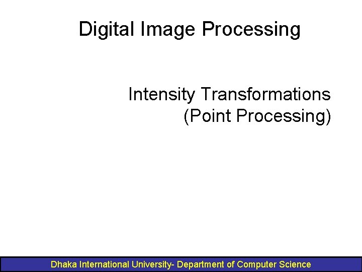 Digital Image Processing Intensity Transformations (Point Processing) Dhaka International University- Department of Computer Science
