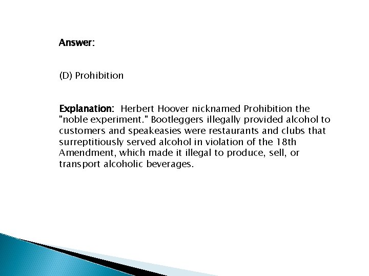 Answer: (D) Prohibition Explanation: Herbert Hoover nicknamed Prohibition the "noble experiment. " Bootleggers illegally