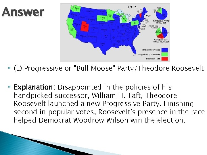Answer (E) Progressive or "Bull Moose" Party/Theodore Roosevelt Explanation: Disappointed in the policies of