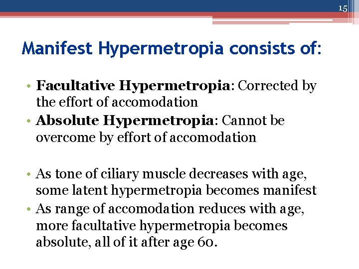 15 Manifest Hypermetropia consists of: • Facultative Hypermetropia: Corrected by the effort of accomodation