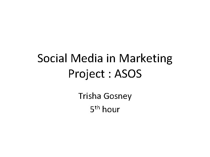 Social Media in Marketing Project : ASOS Trisha Gosney 5 th hour Social Media in Marketing Project : ASOS Trisha Gosney 5 th hour