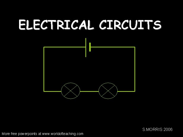 ELECTRICAL CIRCUITS S. MORRIS 2006 More free powerpoints at www. worldofteaching. com 