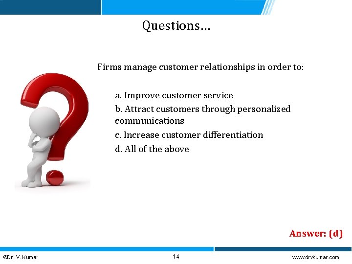 Questions… Firms manage customer relationships in order to: a. Improve customer service b. Attract