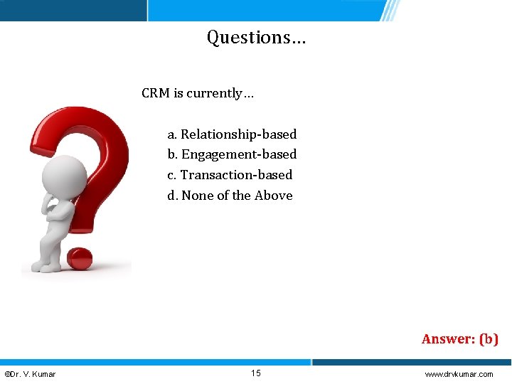 Questions… CRM is currently… a. Relationship-based b. Engagement-based c. Transaction-based d. None of the