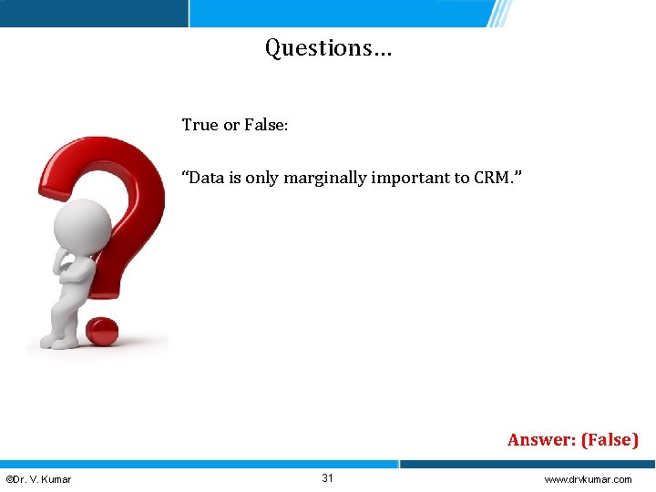 Questions… True or False: “Data is only marginally important to CRM. ” Answer: (False)