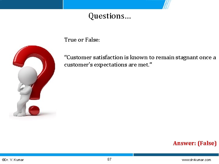 Questions… True or False: “Customer satisfaction is known to remain stagnant once a customer’s