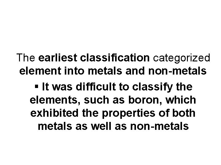 The earliest classification categorized element into metals and non-metals § It was difficult to