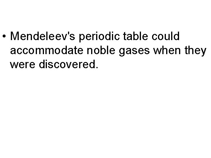  • Mendeleev's periodic table could accommodate noble gases when they were discovered. 